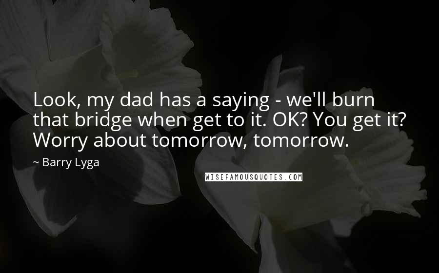 Barry Lyga Quotes: Look, my dad has a saying - we'll burn that bridge when get to it. OK? You get it? Worry about tomorrow, tomorrow.