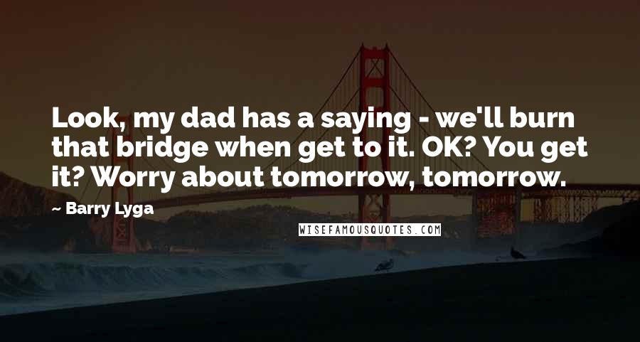 Barry Lyga Quotes: Look, my dad has a saying - we'll burn that bridge when get to it. OK? You get it? Worry about tomorrow, tomorrow.