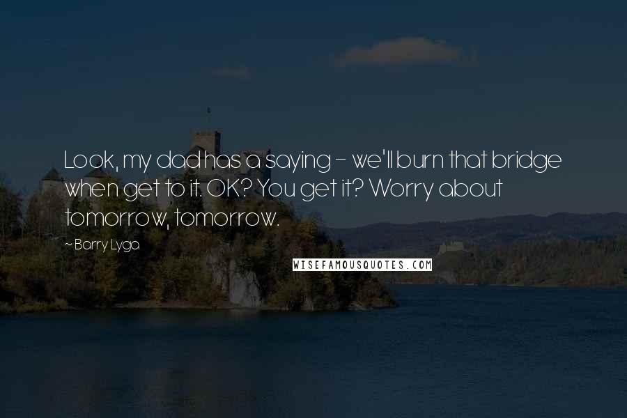 Barry Lyga Quotes: Look, my dad has a saying - we'll burn that bridge when get to it. OK? You get it? Worry about tomorrow, tomorrow.