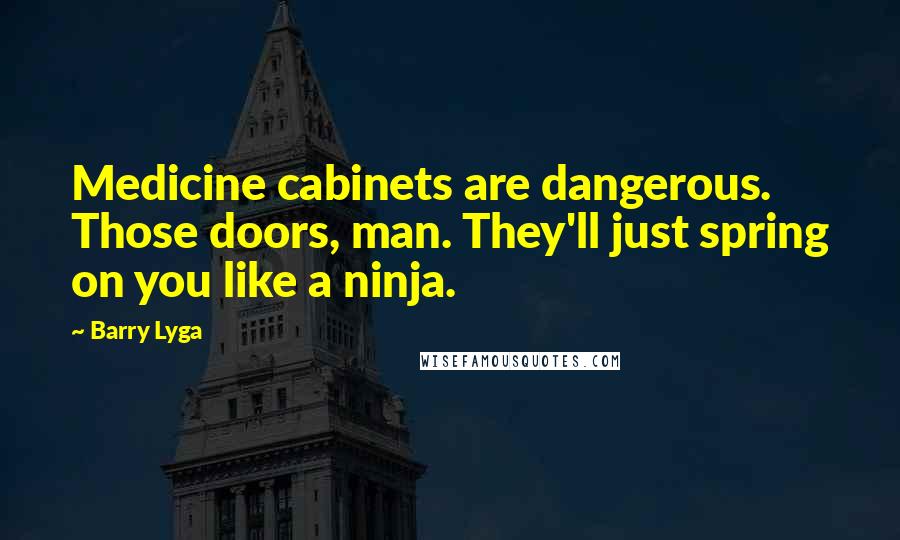 Barry Lyga Quotes: Medicine cabinets are dangerous. Those doors, man. They'll just spring on you like a ninja.