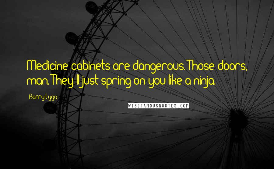 Barry Lyga Quotes: Medicine cabinets are dangerous. Those doors, man. They'll just spring on you like a ninja.