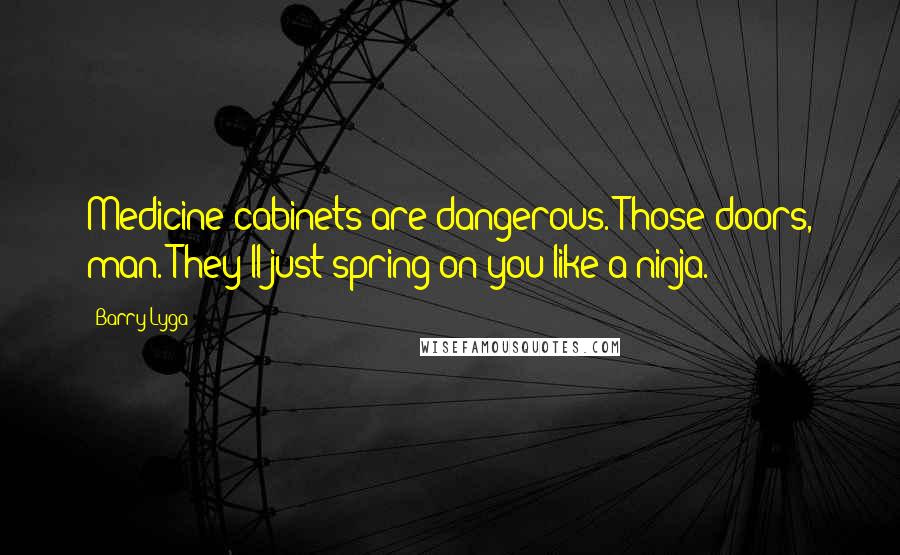 Barry Lyga Quotes: Medicine cabinets are dangerous. Those doors, man. They'll just spring on you like a ninja.