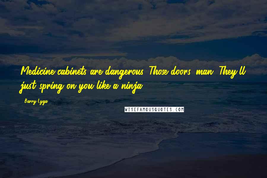 Barry Lyga Quotes: Medicine cabinets are dangerous. Those doors, man. They'll just spring on you like a ninja.