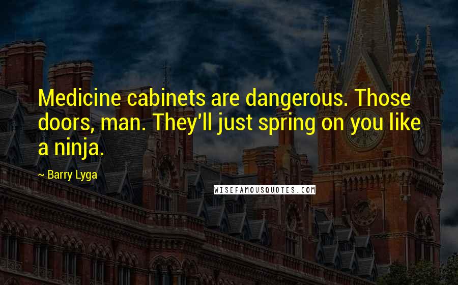 Barry Lyga Quotes: Medicine cabinets are dangerous. Those doors, man. They'll just spring on you like a ninja.