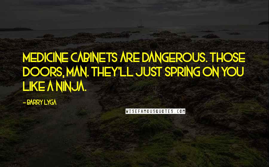 Barry Lyga Quotes: Medicine cabinets are dangerous. Those doors, man. They'll just spring on you like a ninja.