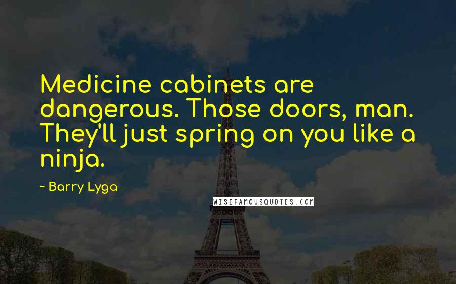 Barry Lyga Quotes: Medicine cabinets are dangerous. Those doors, man. They'll just spring on you like a ninja.