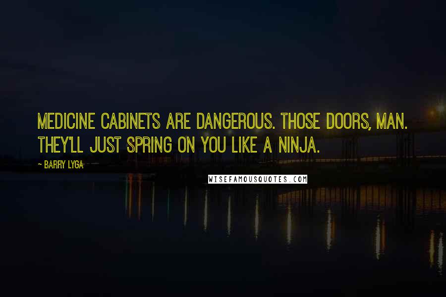 Barry Lyga Quotes: Medicine cabinets are dangerous. Those doors, man. They'll just spring on you like a ninja.