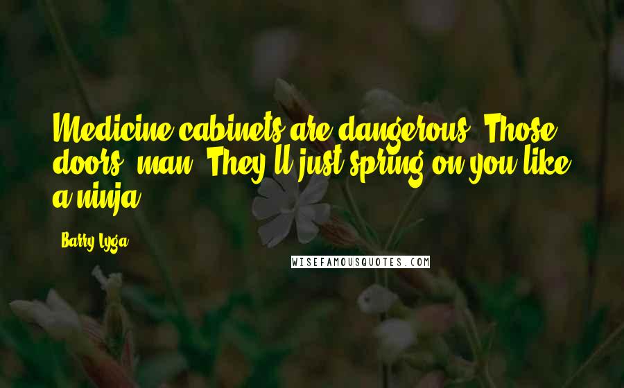 Barry Lyga Quotes: Medicine cabinets are dangerous. Those doors, man. They'll just spring on you like a ninja.