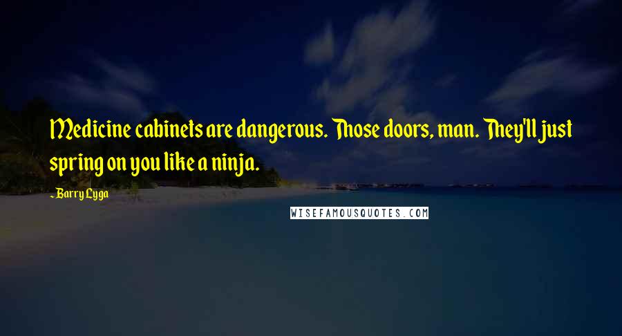 Barry Lyga Quotes: Medicine cabinets are dangerous. Those doors, man. They'll just spring on you like a ninja.