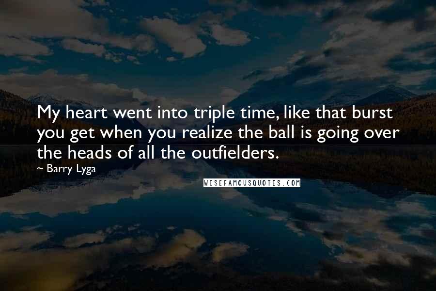 Barry Lyga Quotes: My heart went into triple time, like that burst you get when you realize the ball is going over the heads of all the outfielders.