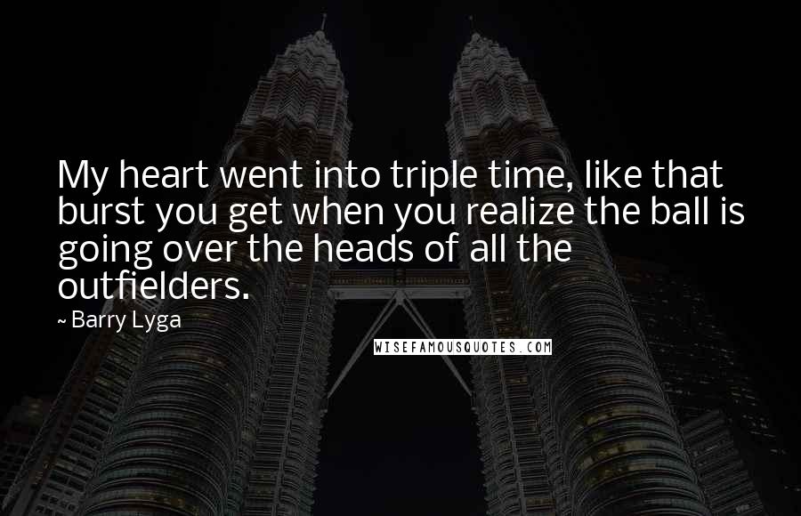 Barry Lyga Quotes: My heart went into triple time, like that burst you get when you realize the ball is going over the heads of all the outfielders.