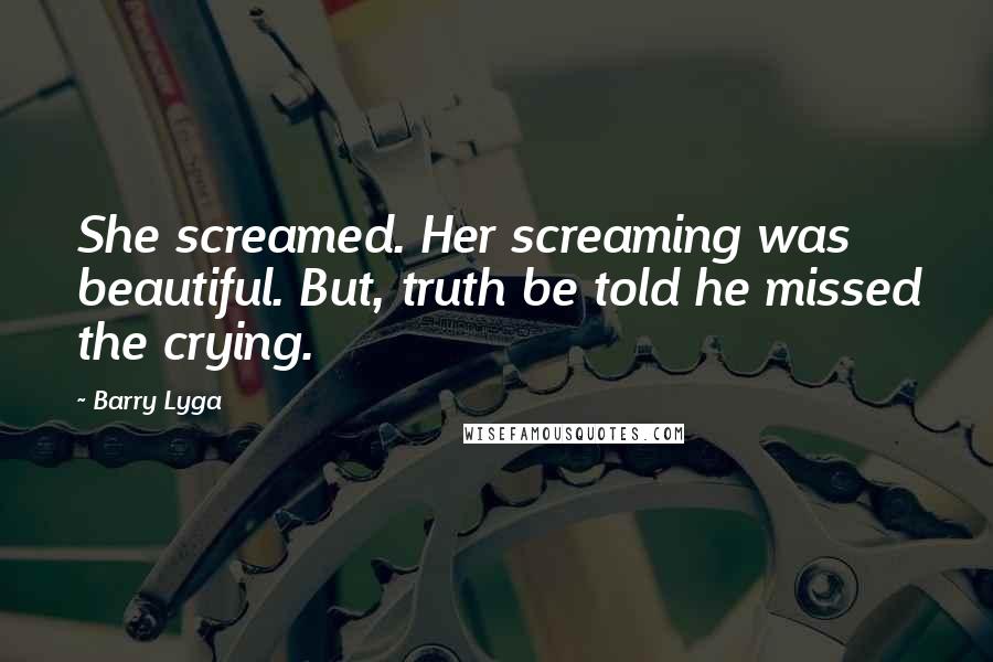 Barry Lyga Quotes: She screamed. Her screaming was beautiful. But, truth be told he missed the crying.