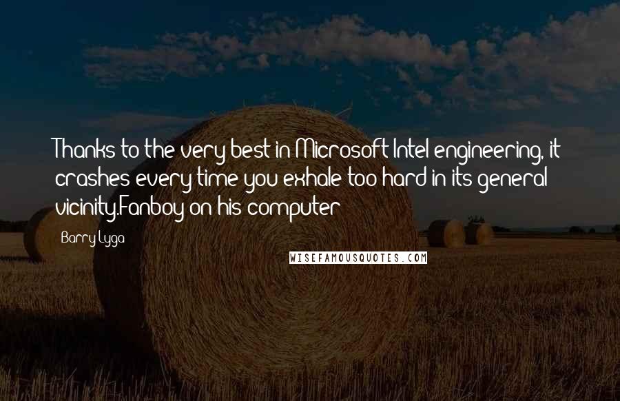 Barry Lyga Quotes: Thanks to the very best in Microsoft/Intel engineering, it crashes every time you exhale too hard in its general vicinity.Fanboy on his computer