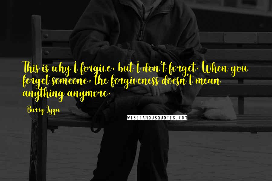 Barry Lyga Quotes: This is why I forgive, but I don't forget. When you forget someone, the forgiveness doesn't mean anything anymore.