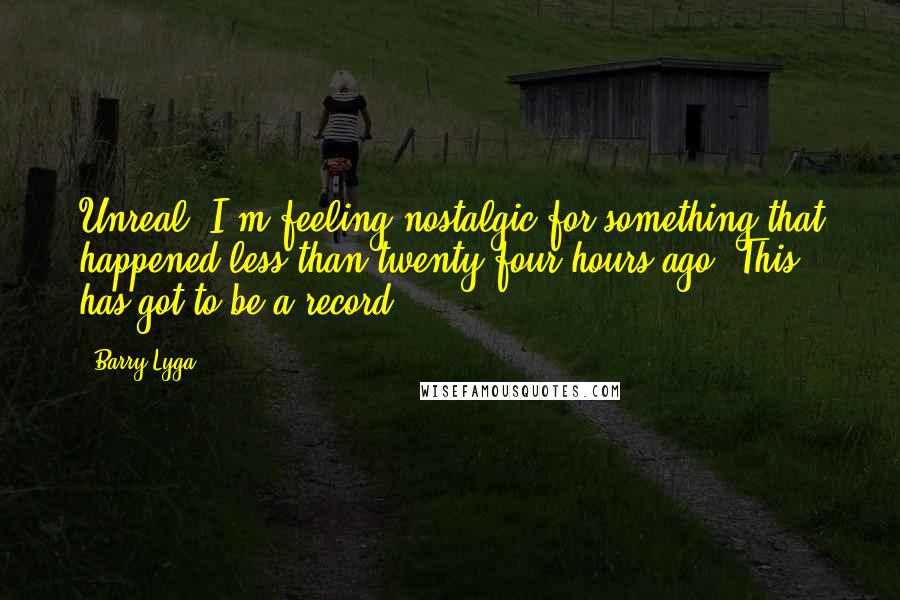Barry Lyga Quotes: Unreal. I'm feeling nostalgic for something that happened less than twenty-four hours ago. This has got to be a record.
