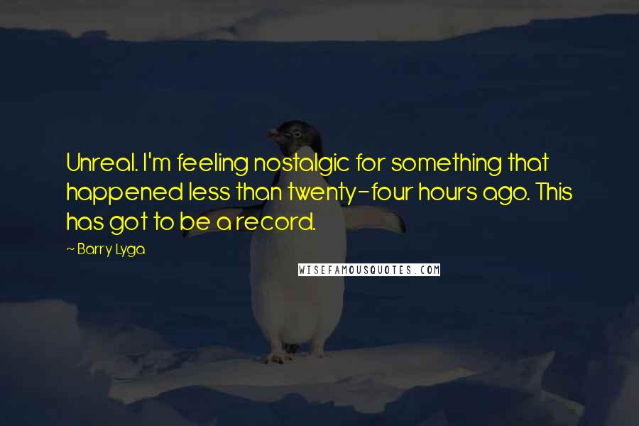 Barry Lyga Quotes: Unreal. I'm feeling nostalgic for something that happened less than twenty-four hours ago. This has got to be a record.