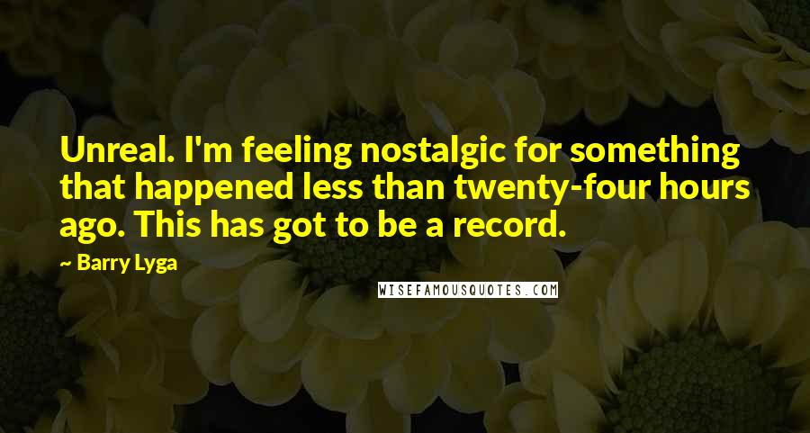 Barry Lyga Quotes: Unreal. I'm feeling nostalgic for something that happened less than twenty-four hours ago. This has got to be a record.