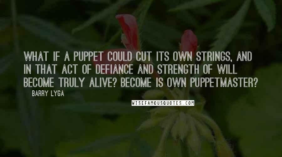 Barry Lyga Quotes: What if a puppet could cut its own strings, and in that act of defiance and strength of will become truly alive? Become is own puppetmaster?