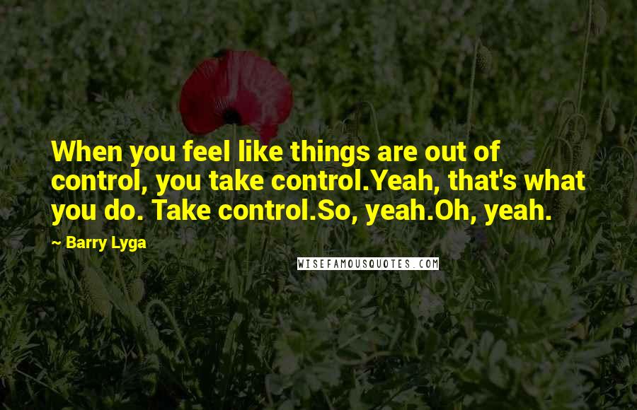 Barry Lyga Quotes: When you feel like things are out of control, you take control.Yeah, that's what you do. Take control.So, yeah.Oh, yeah.