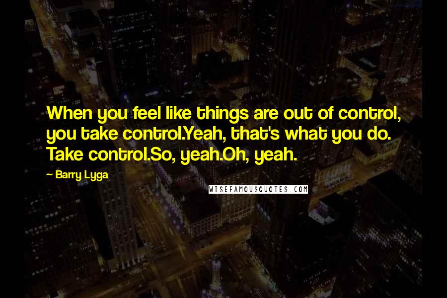 Barry Lyga Quotes: When you feel like things are out of control, you take control.Yeah, that's what you do. Take control.So, yeah.Oh, yeah.