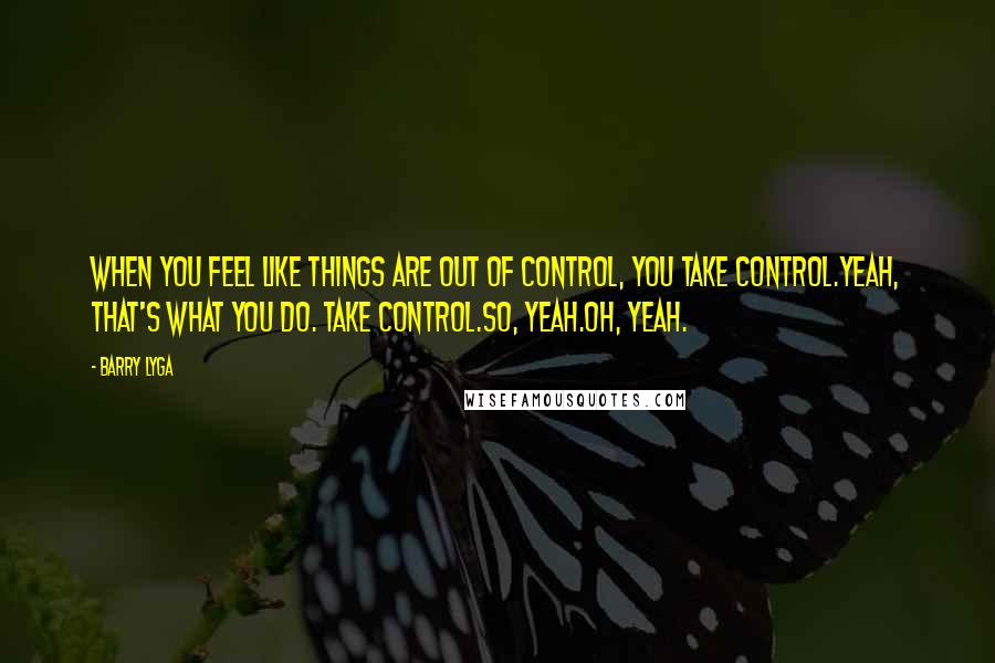 Barry Lyga Quotes: When you feel like things are out of control, you take control.Yeah, that's what you do. Take control.So, yeah.Oh, yeah.