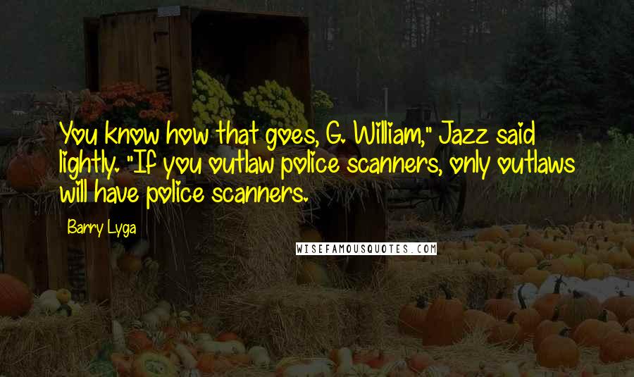 Barry Lyga Quotes: You know how that goes, G. William," Jazz said lightly. "If you outlaw police scanners, only outlaws will have police scanners.