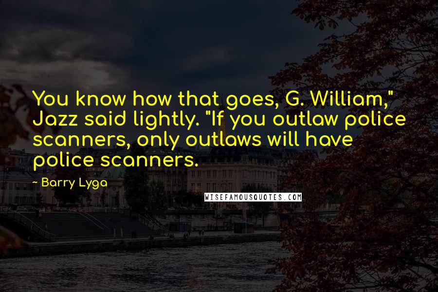 Barry Lyga Quotes: You know how that goes, G. William," Jazz said lightly. "If you outlaw police scanners, only outlaws will have police scanners.