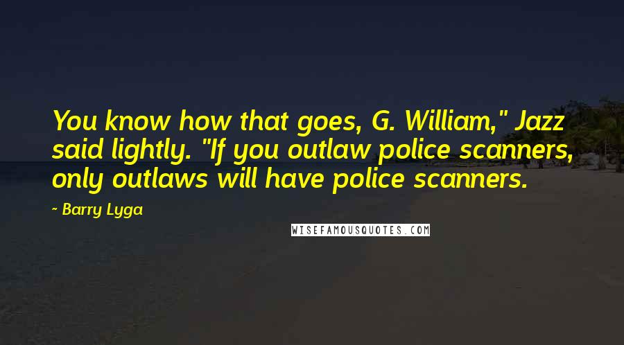Barry Lyga Quotes: You know how that goes, G. William," Jazz said lightly. "If you outlaw police scanners, only outlaws will have police scanners.