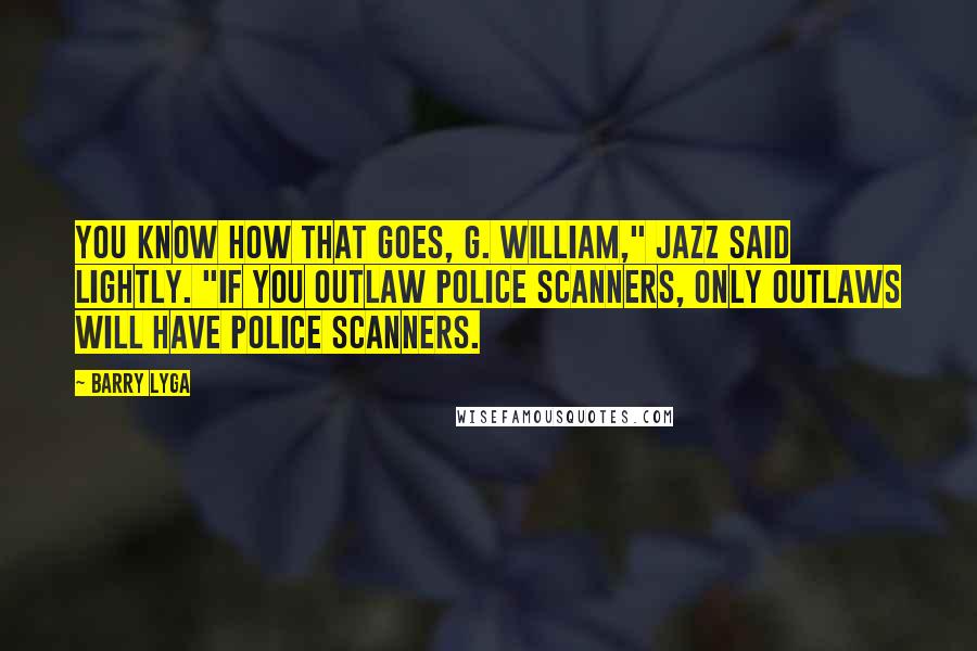 Barry Lyga Quotes: You know how that goes, G. William," Jazz said lightly. "If you outlaw police scanners, only outlaws will have police scanners.