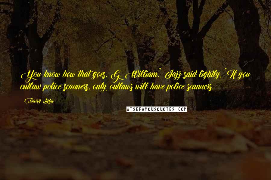 Barry Lyga Quotes: You know how that goes, G. William," Jazz said lightly. "If you outlaw police scanners, only outlaws will have police scanners.