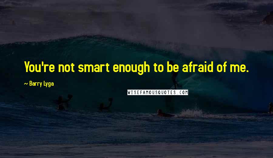 Barry Lyga Quotes: You're not smart enough to be afraid of me.