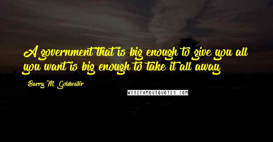 Barry M. Goldwater Quotes: A government that is big enough to give you all you want is big enough to take it all away
