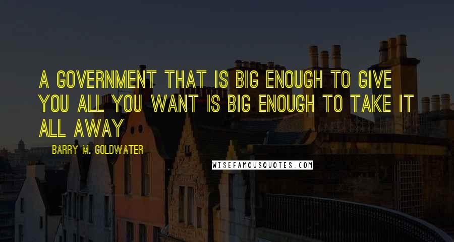 Barry M. Goldwater Quotes: A government that is big enough to give you all you want is big enough to take it all away