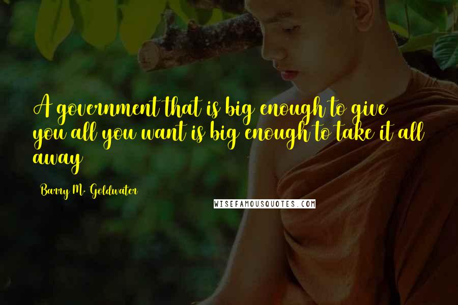 Barry M. Goldwater Quotes: A government that is big enough to give you all you want is big enough to take it all away