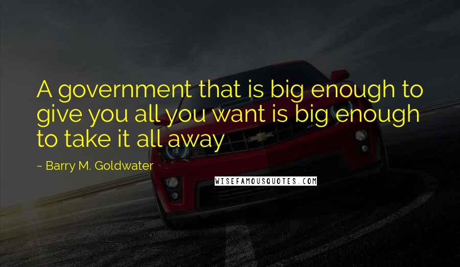 Barry M. Goldwater Quotes: A government that is big enough to give you all you want is big enough to take it all away