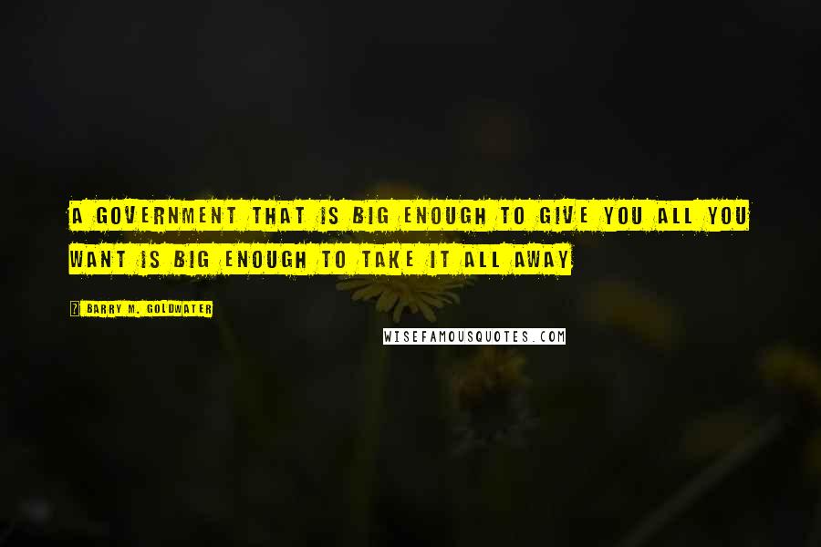 Barry M. Goldwater Quotes: A government that is big enough to give you all you want is big enough to take it all away