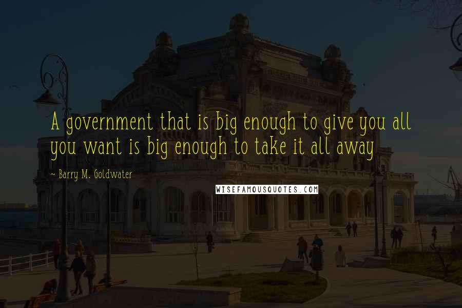 Barry M. Goldwater Quotes: A government that is big enough to give you all you want is big enough to take it all away