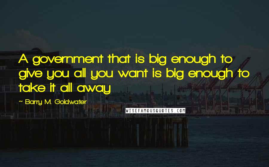 Barry M. Goldwater Quotes: A government that is big enough to give you all you want is big enough to take it all away