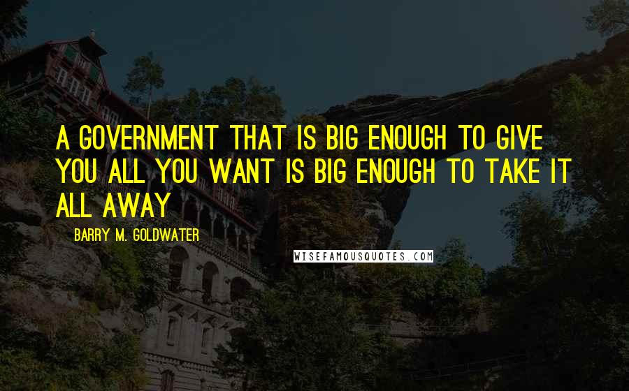 Barry M. Goldwater Quotes: A government that is big enough to give you all you want is big enough to take it all away