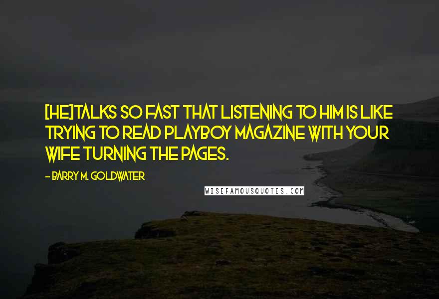 Barry M. Goldwater Quotes: [He]talks so fast that listening to him is like trying to read Playboy magazine with your wife turning the pages.