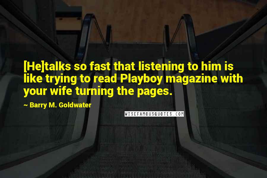 Barry M. Goldwater Quotes: [He]talks so fast that listening to him is like trying to read Playboy magazine with your wife turning the pages.