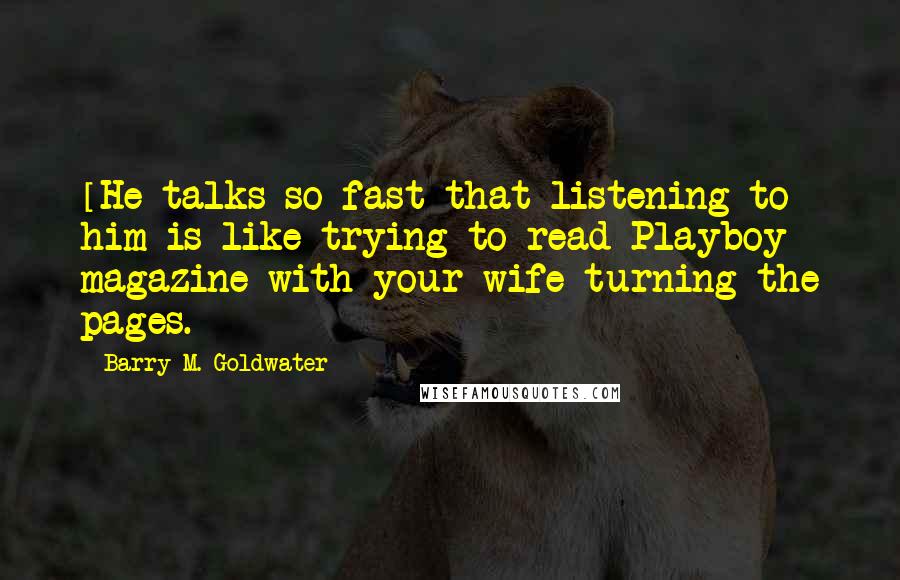 Barry M. Goldwater Quotes: [He]talks so fast that listening to him is like trying to read Playboy magazine with your wife turning the pages.