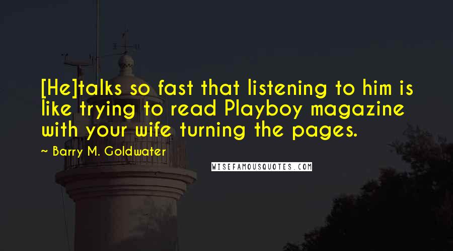 Barry M. Goldwater Quotes: [He]talks so fast that listening to him is like trying to read Playboy magazine with your wife turning the pages.