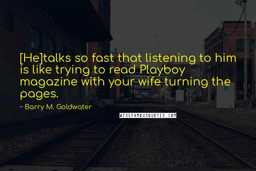 Barry M. Goldwater Quotes: [He]talks so fast that listening to him is like trying to read Playboy magazine with your wife turning the pages.