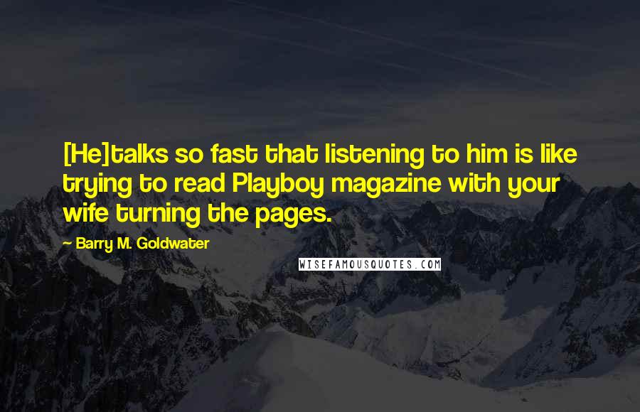 Barry M. Goldwater Quotes: [He]talks so fast that listening to him is like trying to read Playboy magazine with your wife turning the pages.