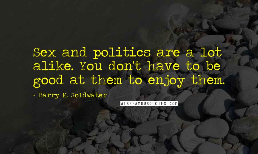 Barry M. Goldwater Quotes: Sex and politics are a lot alike. You don't have to be good at them to enjoy them.