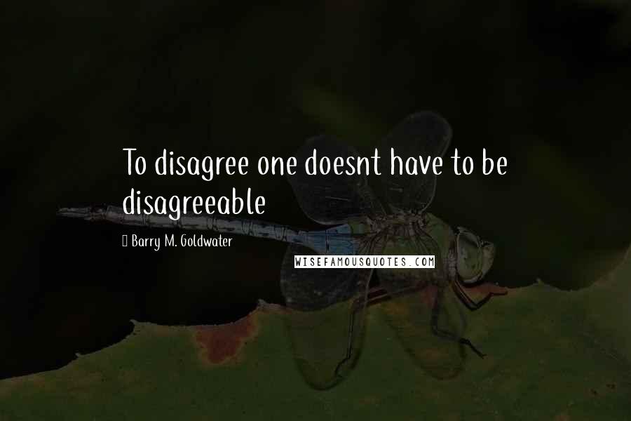 Barry M. Goldwater Quotes: To disagree one doesnt have to be disagreeable