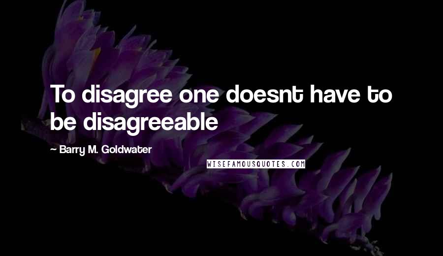 Barry M. Goldwater Quotes: To disagree one doesnt have to be disagreeable
