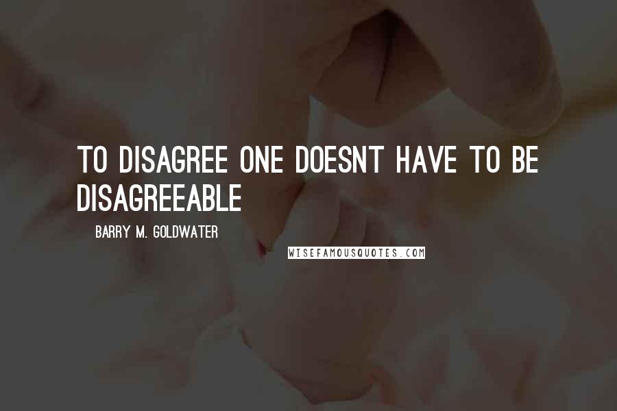 Barry M. Goldwater Quotes: To disagree one doesnt have to be disagreeable