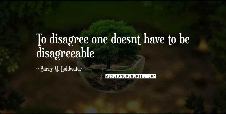 Barry M. Goldwater Quotes: To disagree one doesnt have to be disagreeable